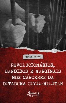 Revolucionários, Bandidos e Marginais nos Cárceres da Ditadura Civil-Militar