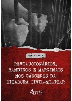 Revolucionários, Bandidos e Marginais nos Cárceres da Ditadura Civil-Militar