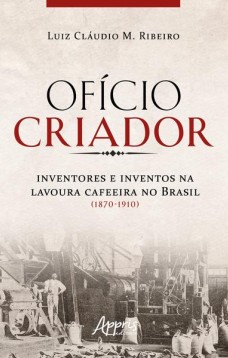 Ofício criador - Inventores e inventos na lavoura cafeeira no Brasil (1870-1910)