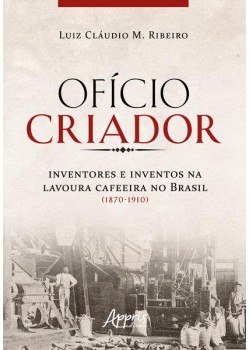 Ofício criador - Inventores e inventos na lavoura cafeeira no Brasil (1870-1910)