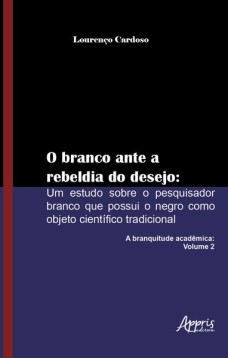 O branco ante a rebeldia do desejo: um estudo sobre o pesquisador branco que possui o negro como objeto científico tradicional: a branquitude acadêmica: volume 2