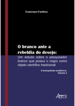 O branco ante a rebeldia do desejo: um estudo sobre o pesquisador branco que possui o negro como objeto científico tradicional: a branquitude acadêmica: volume 2