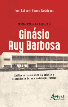 Ensino médio na Bahia e o ginásio ruy barbosa: análise sócio-histórica da criação e consolidação de uma instituição escolar