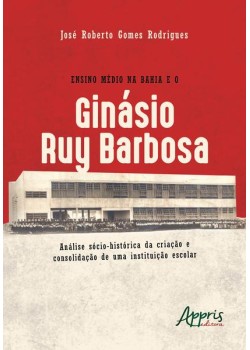 Ensino médio na Bahia e o ginásio ruy barbosa: análise sócio-histórica da criação e consolidação de uma instituição escolar