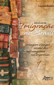 Dois séculos de imigração no brasil: imagem e papel social dos estrangeiros na imprensa (volume 1)