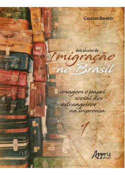 Dois séculos de imigração no brasil: imagem e papel social dos estrangeiros na imprensa (volume 1)