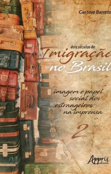 Dois séculos de imigração no brasil: imagem e papel social dos estrangeiros na imprensa (volume 2)