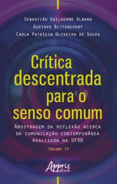 Crítica descentrada para o senso comum: amostragem da reflexão acerca da comunicação contemporânea realizada na ufrn volume iv