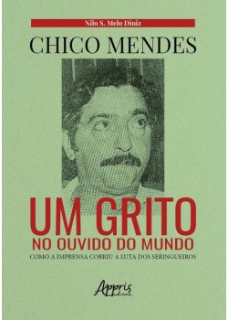 Chico mendes: um grito no ouvido do mundo; como a imprensa cobriu a luta dos seringueiros