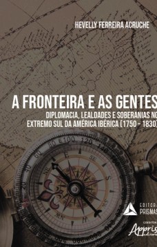 A fronteira e as gentes: diplomacia, lealdades e soberanias no extremo sul da América ibérica (1750 – 1830)