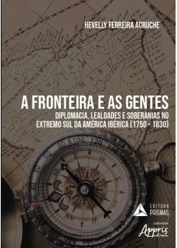 A fronteira e as gentes: diplomacia, lealdades e soberanias no extremo sul da América ibérica (1750 – 1830)